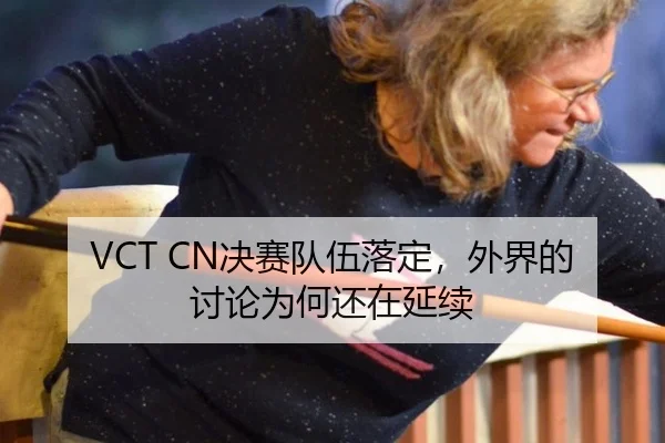 VCT CN决赛队伍落定，外界的讨论为何还在延续