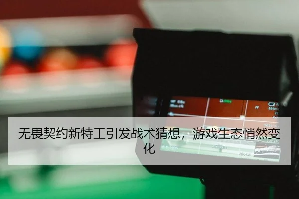 无畏契约新特工引发战术猜想，游戏生态悄然变化