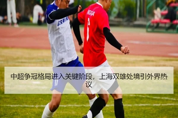 中超争冠格局进入关键阶段，上海双雄处境引外界热议