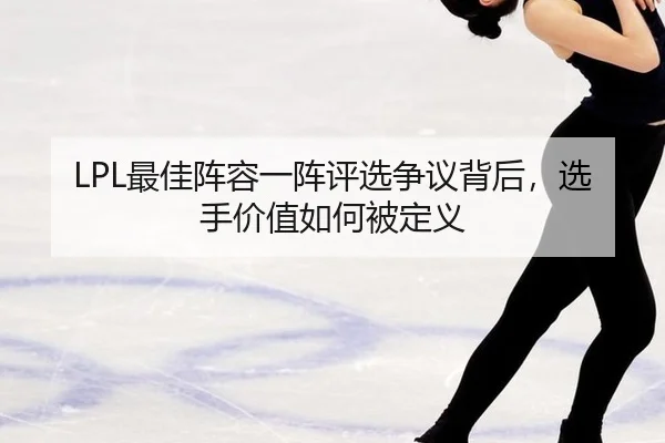 LPL最佳阵容一阵评选争议背后，选手价值如何被定义
